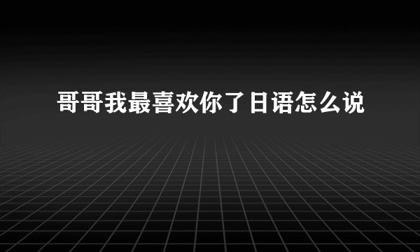 哥哥我最喜欢你了日语怎么说