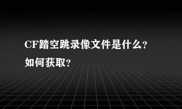 CF踏空跳录像文件是什么？如何获取？