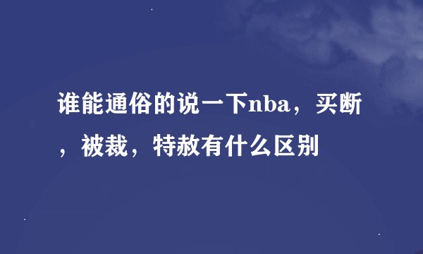 谁能通俗的说一下nba，买断，被裁，特赦有什么区别