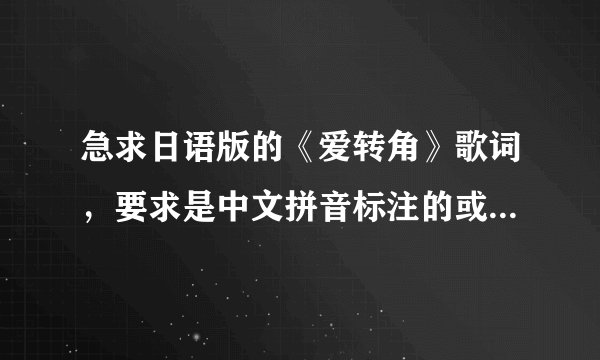 急求日语版的《爱转角》歌词，要求是中文拼音标注的或者中文汉字标注的，谢谢~