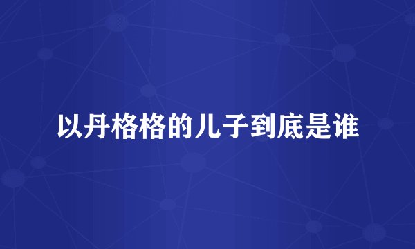 以丹格格的儿子到底是谁