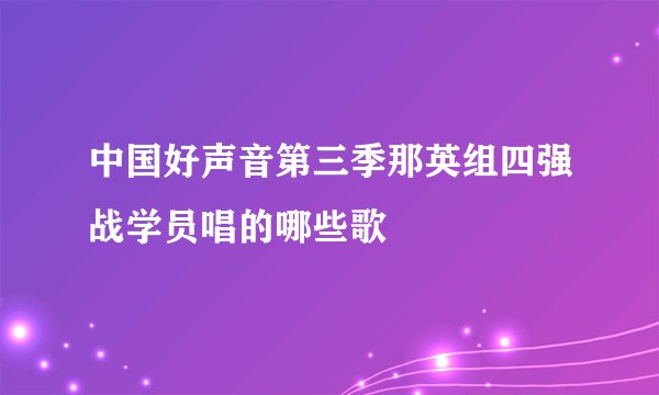 中国好声音第三季那英组四强战学员唱的哪些歌