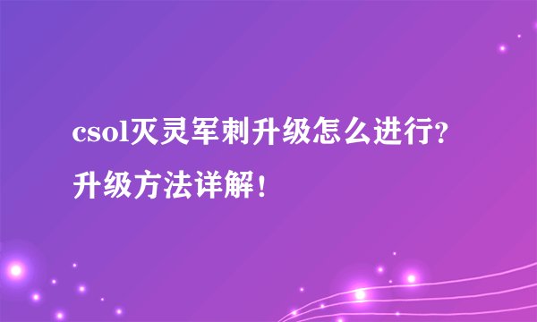 csol灭灵军刺升级怎么进行？升级方法详解！