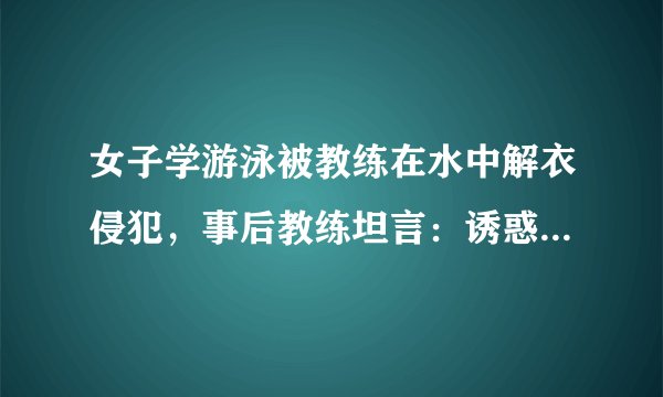 女子学游泳被教练在水中解衣侵犯,事后教练坦言:诱惑力大没忍住