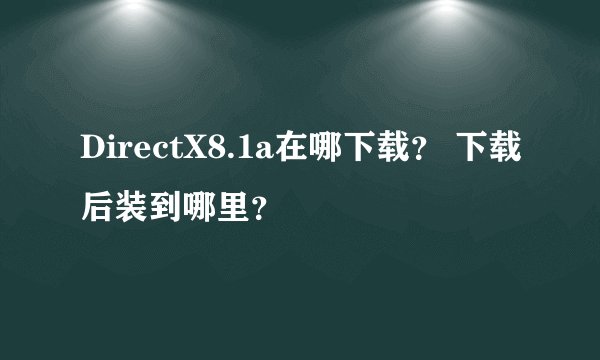 DirectX8.1a在哪下载？ 下载后装到哪里？