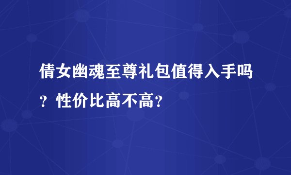 倩女幽魂至尊礼包值得入手吗？性价比高不高？