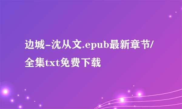 边城-沈从文.epub最新章节/全集txt免费下载
