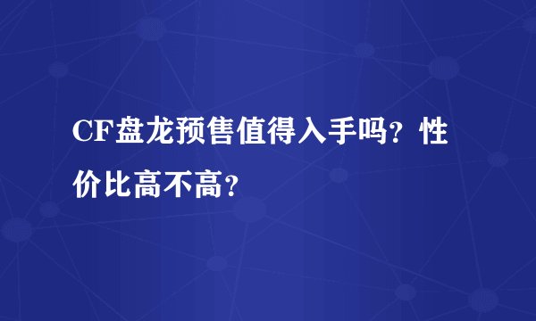 CF盘龙预售值得入手吗？性价比高不高？