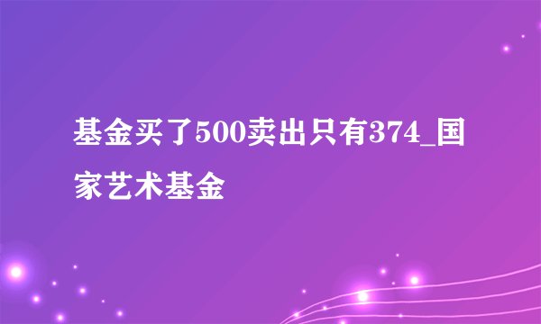 基金买了500卖出只有374_国家艺术基金