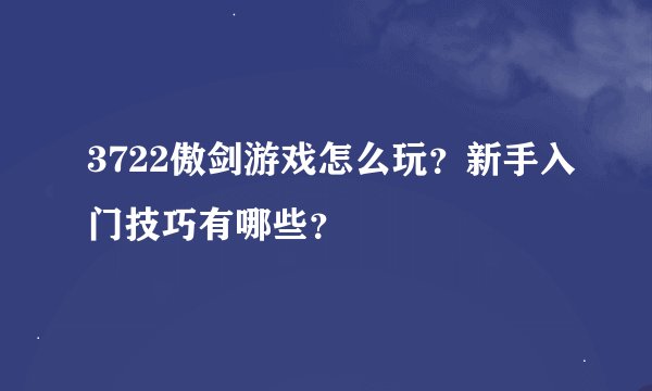3722傲剑游戏怎么玩？新手入门技巧有哪些？