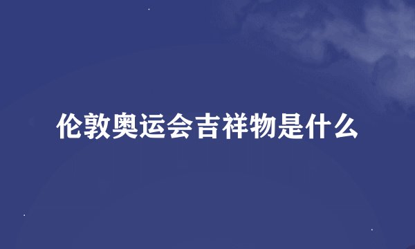 伦敦奥运会吉祥物是什么