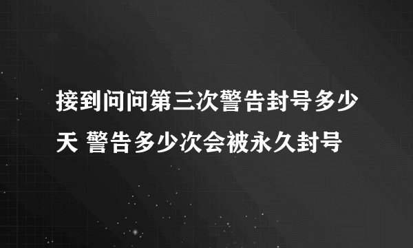接到问问第三次警告封号多少天 警告多少次会被永久封号