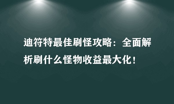 迪符特最佳刷怪攻略：全面解析刷什么怪物收益最大化！