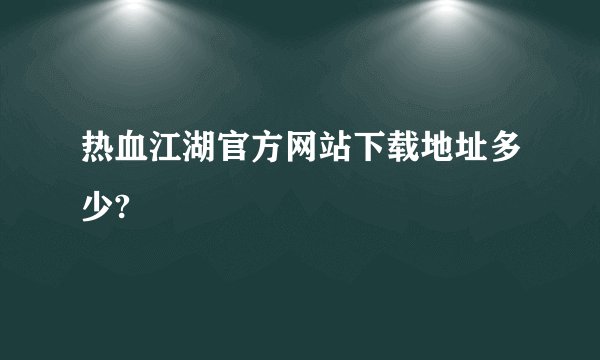 热血江湖官方网站下载地址多少?