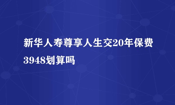 新华人寿尊享人生交20年保费3948划算吗