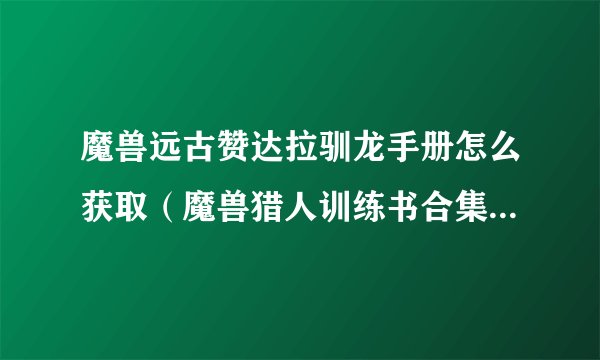 魔兽远古赞达拉驯龙手册怎么获取（魔兽猎人训练书合集分享）「每日一条」