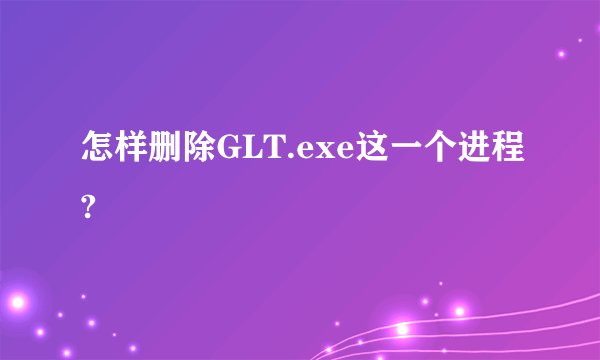 怎样删除GLT.exe这一个进程?