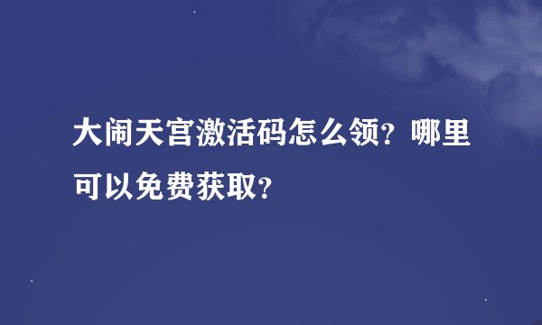 大闹天宫激活码怎么领？哪里可以免费获取？