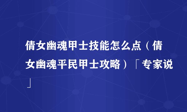 倩女幽魂甲士技能怎么点（倩女幽魂平民甲士攻略）「专家说」
