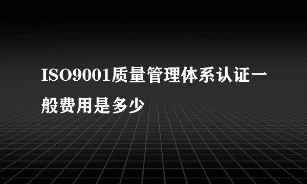 ISO9001质量管理体系认证一般费用是多少