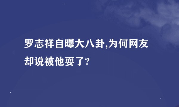 罗志祥自曝大八卦,为何网友却说被他耍了?