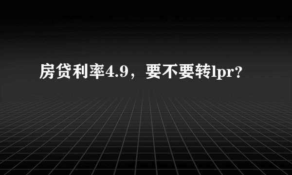 房贷利率4.9，要不要转lpr？