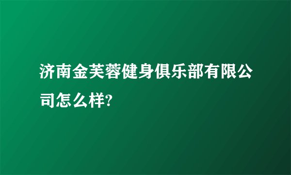 济南金芙蓉健身俱乐部有限公司怎么样?