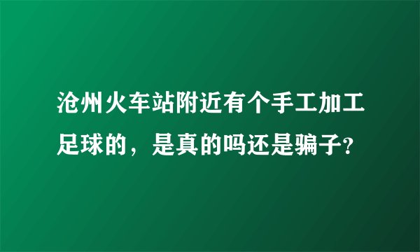 沧州火车站附近有个手工加工足球的，是真的吗还是骗子？