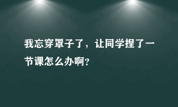 我忘穿罩子了，让同学捏了一节课怎么办啊？