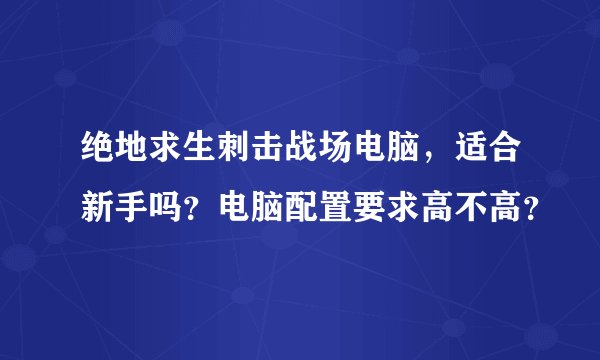 绝地求生刺击战场电脑，适合新手吗？电脑配置要求高不高？