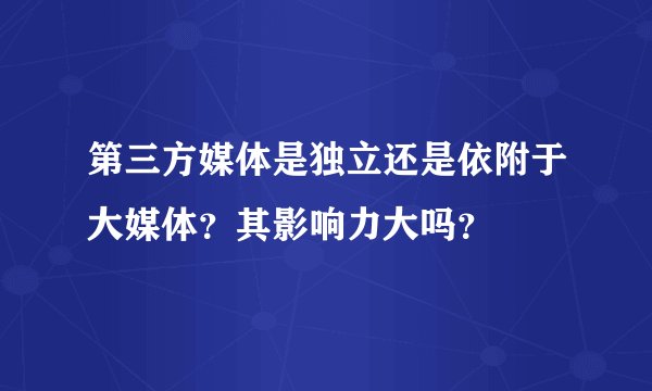 第三方媒体是独立还是依附于大媒体？其影响力大吗？