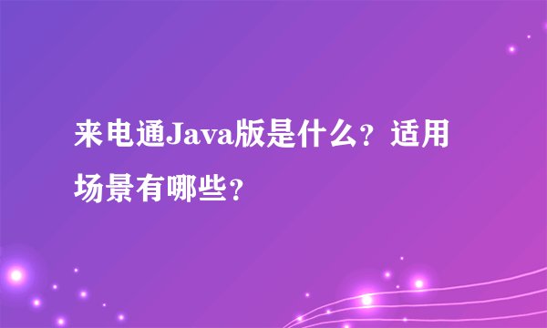 来电通Java版是什么？适用场景有哪些？
