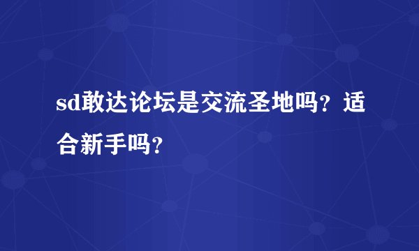sd敢达论坛是交流圣地吗？适合新手吗？