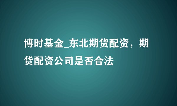 博时基金_东北期货配资，期货配资公司是否合法