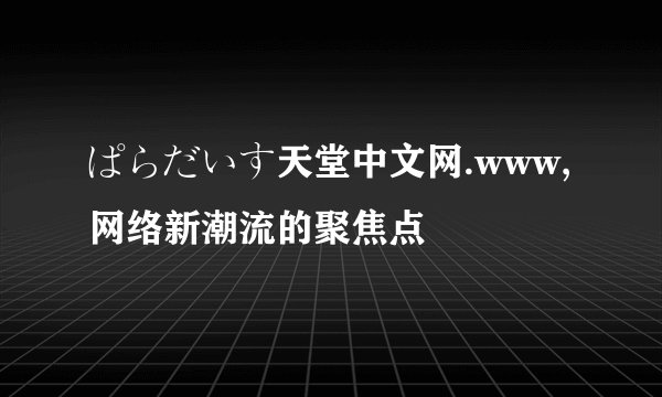 ぱらだいす天堂中文网.www,网络新潮流的聚焦点