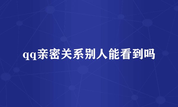 qq亲密关系别人能看到吗