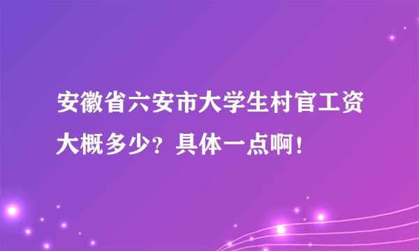 安徽省六安市大学生村官工资大概多少？具体一点啊！