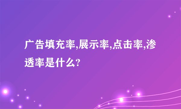 广告填充率,展示率,点击率,渗透率是什么?