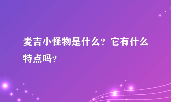 麦吉小怪物是什么？它有什么特点吗？