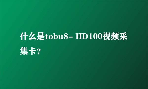 什么是tobu8- HD100视频采集卡？