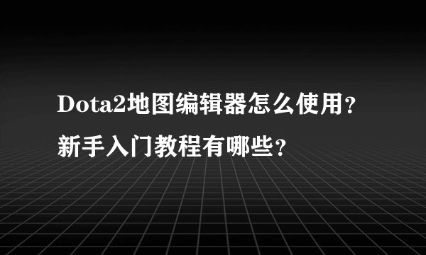 Dota2地图编辑器怎么使用？新手入门教程有哪些？