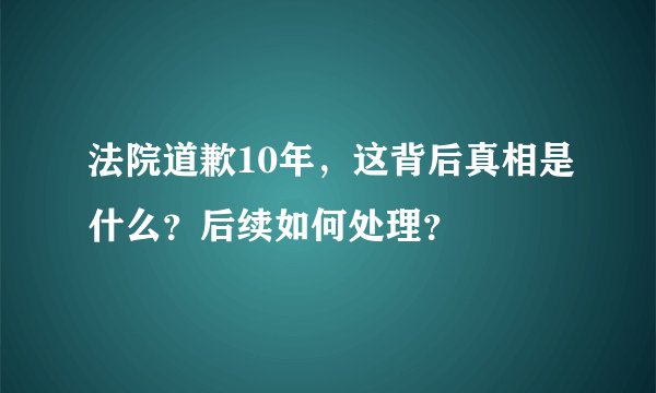 法院道歉10年，这背后真相是什么？后续如何处理？