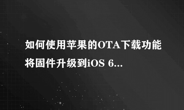 如何使用苹果的OTA下载功能将固件升级到iOS 6.1图文教程