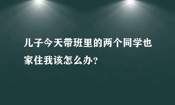 儿子今天带班里的两个同学也家住我该怎么办？