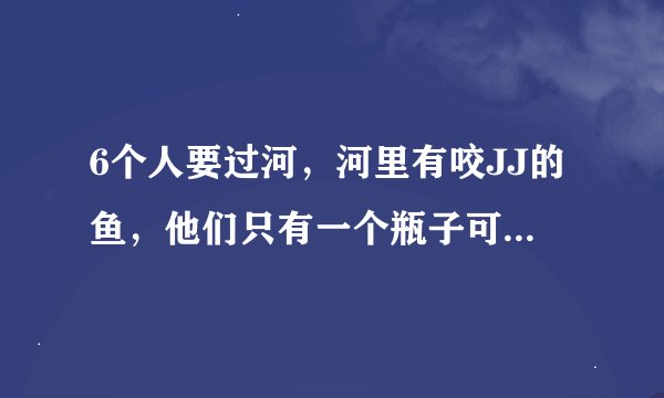 6个人要过河，河里有咬JJ的鱼，他们只有一个瓶子可以保护JJ，最后6个人安全渡河，何解？