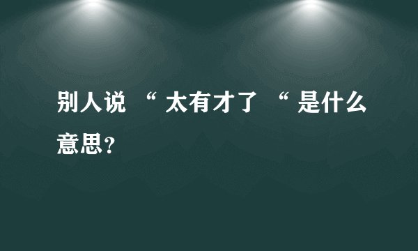 别人说 “ 太有才了 “ 是什么意思？