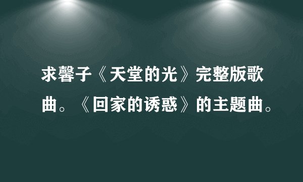 求馨子《天堂的光》完整版歌曲。《回家的诱惑》的主题曲。