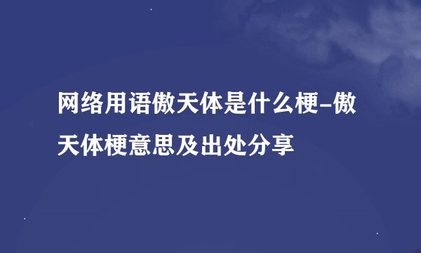 网络用语傲天体是什么梗-傲天体梗意思及出处分享