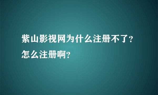紫山影视网为什么注册不了？怎么注册啊？