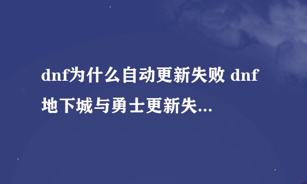 dnf为什么自动更新失败 dnf地下城与勇士更新失败如何修复
